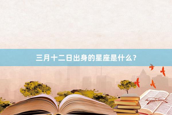 三月十二日出身的星座是什么？