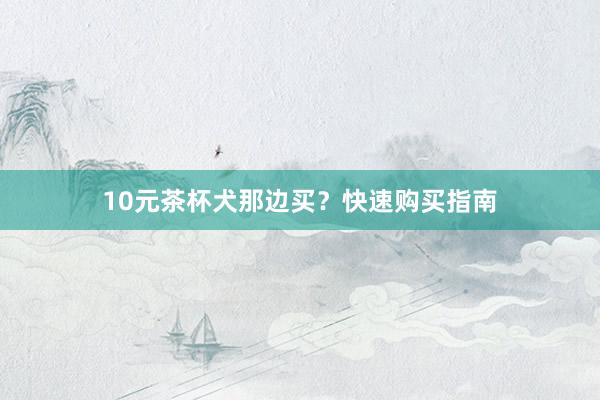 10元茶杯犬那边买？快速购买指南