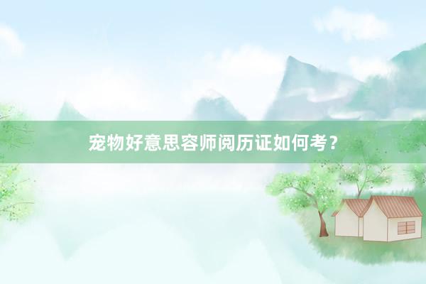 宠物好意思容师阅历证如何考？