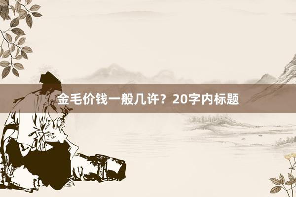 金毛价钱一般几许？20字内标题